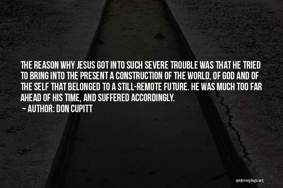 Don Cupitt Quotes: The Reason Why Jesus Got Into Such Severe Trouble Was That He Tried To Bring Into The Present A Construction