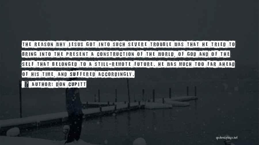 Don Cupitt Quotes: The Reason Why Jesus Got Into Such Severe Trouble Was That He Tried To Bring Into The Present A Construction
