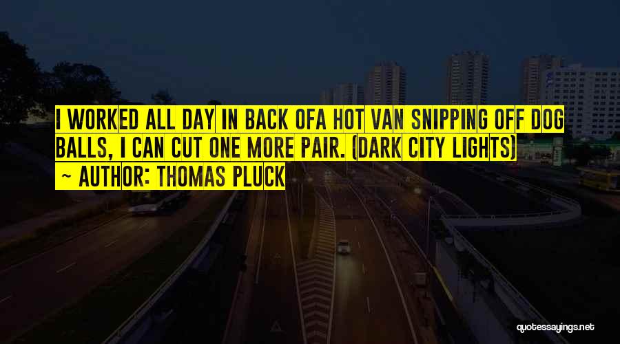 Thomas Pluck Quotes: I Worked All Day In Back Ofa Hot Van Snipping Off Dog Balls, I Can Cut One More Pair. (dark