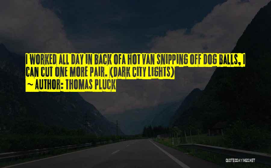 Thomas Pluck Quotes: I Worked All Day In Back Ofa Hot Van Snipping Off Dog Balls, I Can Cut One More Pair. (dark