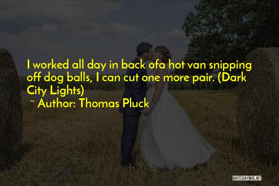 Thomas Pluck Quotes: I Worked All Day In Back Ofa Hot Van Snipping Off Dog Balls, I Can Cut One More Pair. (dark