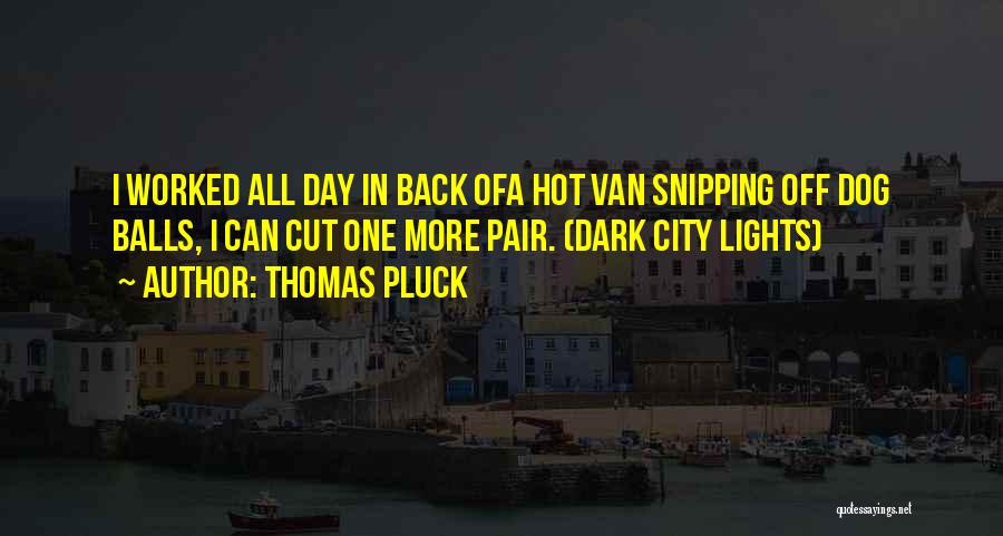 Thomas Pluck Quotes: I Worked All Day In Back Ofa Hot Van Snipping Off Dog Balls, I Can Cut One More Pair. (dark