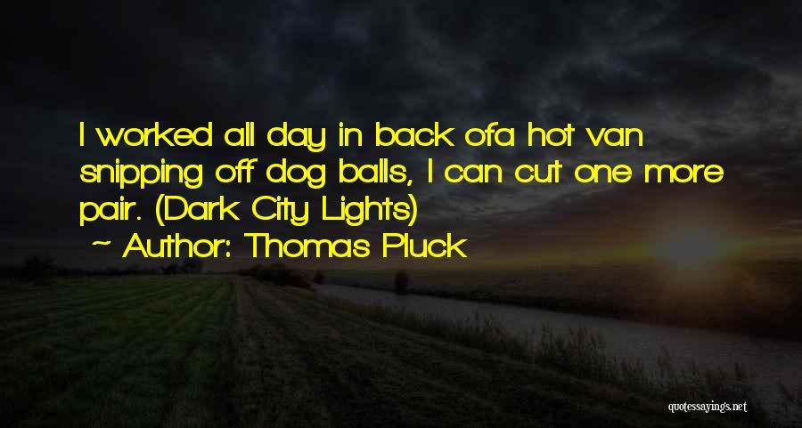 Thomas Pluck Quotes: I Worked All Day In Back Ofa Hot Van Snipping Off Dog Balls, I Can Cut One More Pair. (dark