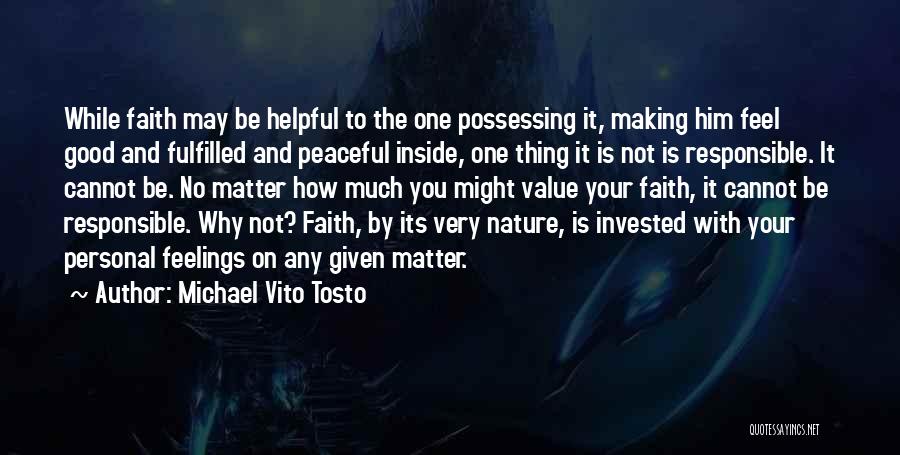 Michael Vito Tosto Quotes: While Faith May Be Helpful To The One Possessing It, Making Him Feel Good And Fulfilled And Peaceful Inside, One