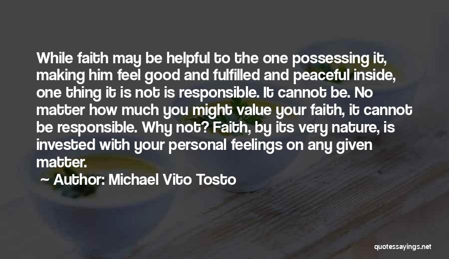 Michael Vito Tosto Quotes: While Faith May Be Helpful To The One Possessing It, Making Him Feel Good And Fulfilled And Peaceful Inside, One