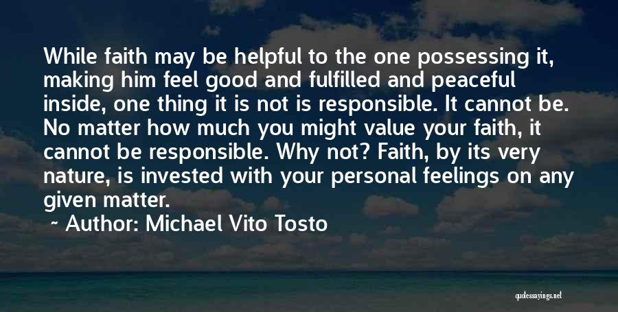 Michael Vito Tosto Quotes: While Faith May Be Helpful To The One Possessing It, Making Him Feel Good And Fulfilled And Peaceful Inside, One