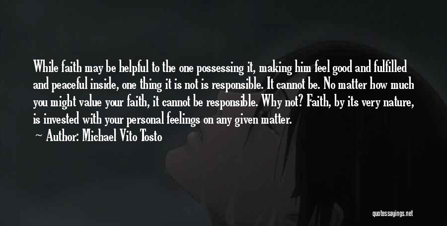 Michael Vito Tosto Quotes: While Faith May Be Helpful To The One Possessing It, Making Him Feel Good And Fulfilled And Peaceful Inside, One