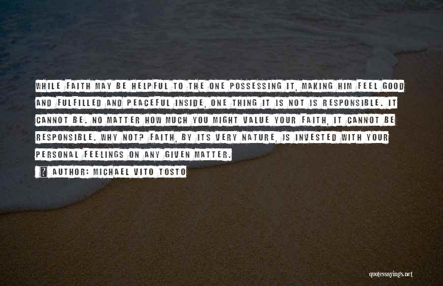 Michael Vito Tosto Quotes: While Faith May Be Helpful To The One Possessing It, Making Him Feel Good And Fulfilled And Peaceful Inside, One