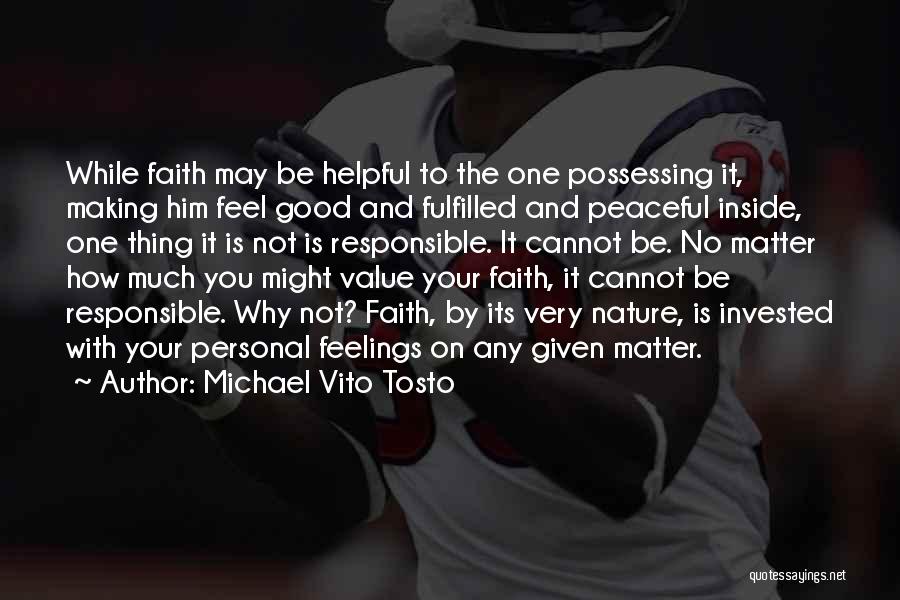 Michael Vito Tosto Quotes: While Faith May Be Helpful To The One Possessing It, Making Him Feel Good And Fulfilled And Peaceful Inside, One