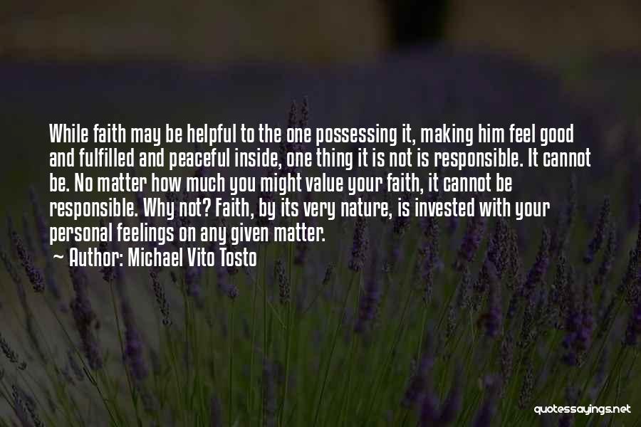 Michael Vito Tosto Quotes: While Faith May Be Helpful To The One Possessing It, Making Him Feel Good And Fulfilled And Peaceful Inside, One