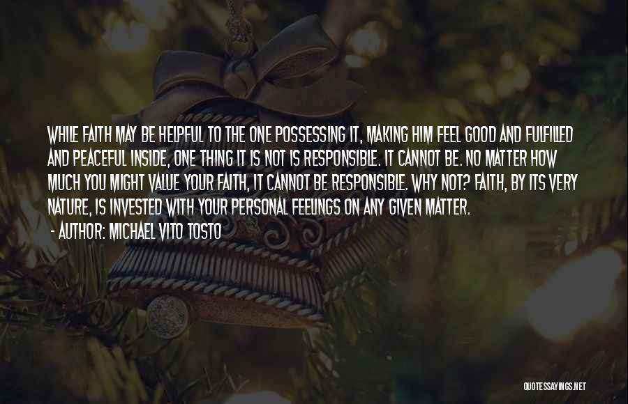 Michael Vito Tosto Quotes: While Faith May Be Helpful To The One Possessing It, Making Him Feel Good And Fulfilled And Peaceful Inside, One