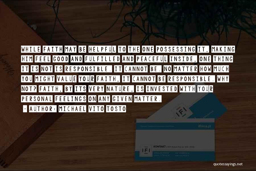 Michael Vito Tosto Quotes: While Faith May Be Helpful To The One Possessing It, Making Him Feel Good And Fulfilled And Peaceful Inside, One