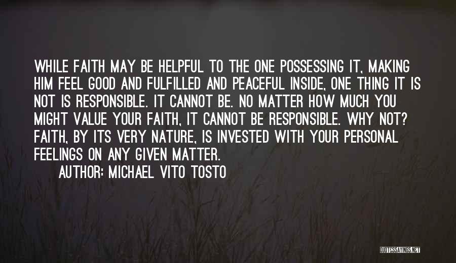 Michael Vito Tosto Quotes: While Faith May Be Helpful To The One Possessing It, Making Him Feel Good And Fulfilled And Peaceful Inside, One