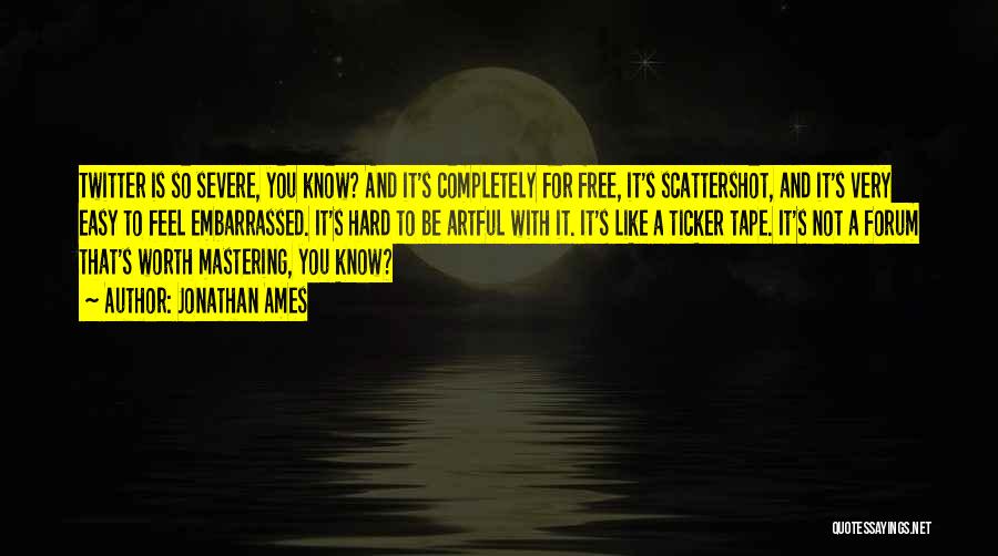 Jonathan Ames Quotes: Twitter Is So Severe, You Know? And It's Completely For Free, It's Scattershot, And It's Very Easy To Feel Embarrassed.