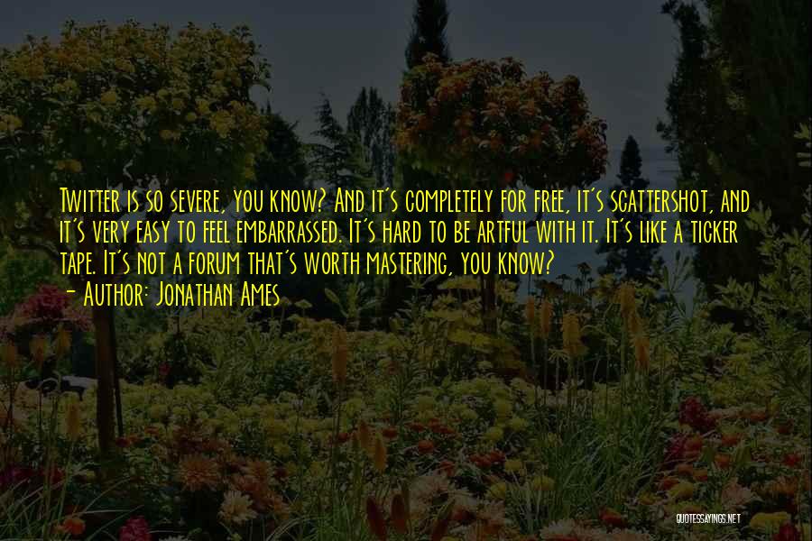 Jonathan Ames Quotes: Twitter Is So Severe, You Know? And It's Completely For Free, It's Scattershot, And It's Very Easy To Feel Embarrassed.