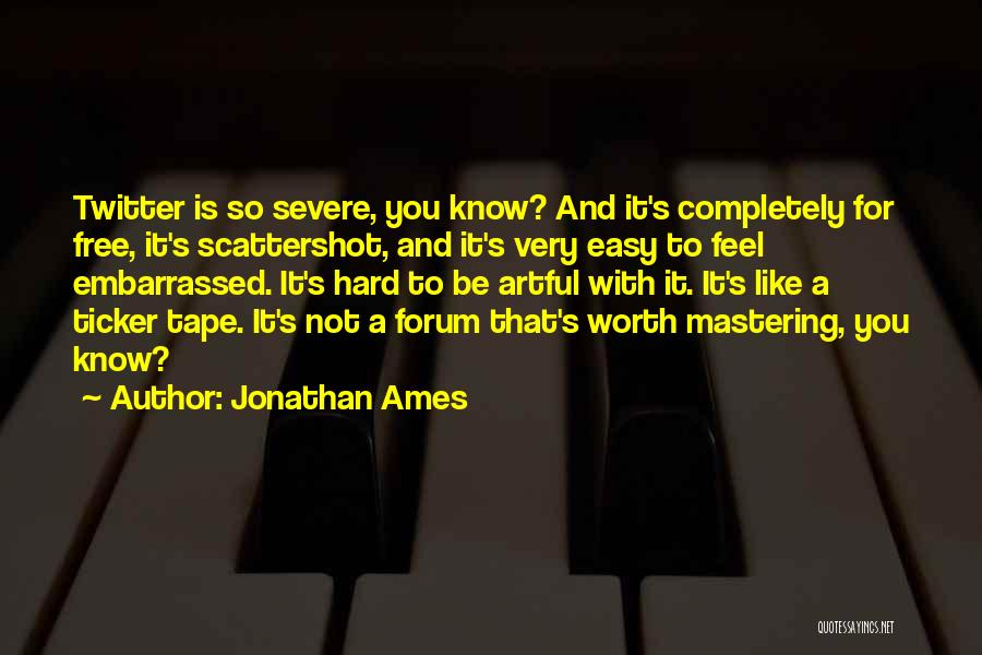 Jonathan Ames Quotes: Twitter Is So Severe, You Know? And It's Completely For Free, It's Scattershot, And It's Very Easy To Feel Embarrassed.