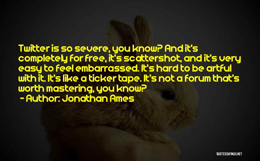 Jonathan Ames Quotes: Twitter Is So Severe, You Know? And It's Completely For Free, It's Scattershot, And It's Very Easy To Feel Embarrassed.