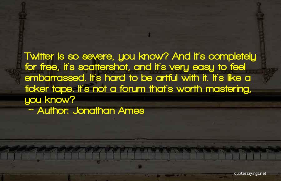 Jonathan Ames Quotes: Twitter Is So Severe, You Know? And It's Completely For Free, It's Scattershot, And It's Very Easy To Feel Embarrassed.