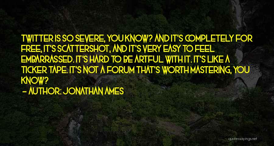 Jonathan Ames Quotes: Twitter Is So Severe, You Know? And It's Completely For Free, It's Scattershot, And It's Very Easy To Feel Embarrassed.