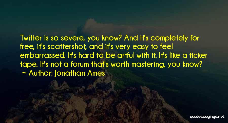 Jonathan Ames Quotes: Twitter Is So Severe, You Know? And It's Completely For Free, It's Scattershot, And It's Very Easy To Feel Embarrassed.