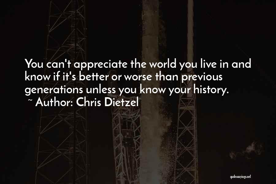 Chris Dietzel Quotes: You Can't Appreciate The World You Live In And Know If It's Better Or Worse Than Previous Generations Unless You