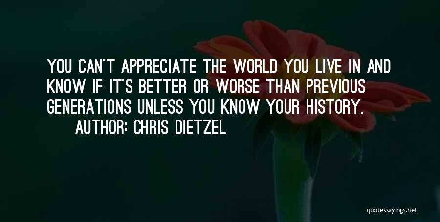 Chris Dietzel Quotes: You Can't Appreciate The World You Live In And Know If It's Better Or Worse Than Previous Generations Unless You