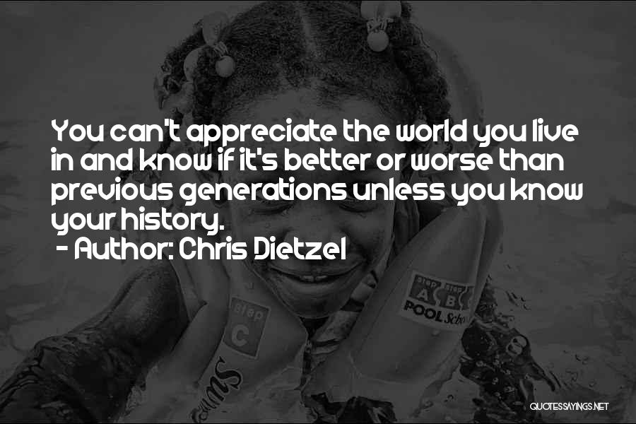 Chris Dietzel Quotes: You Can't Appreciate The World You Live In And Know If It's Better Or Worse Than Previous Generations Unless You