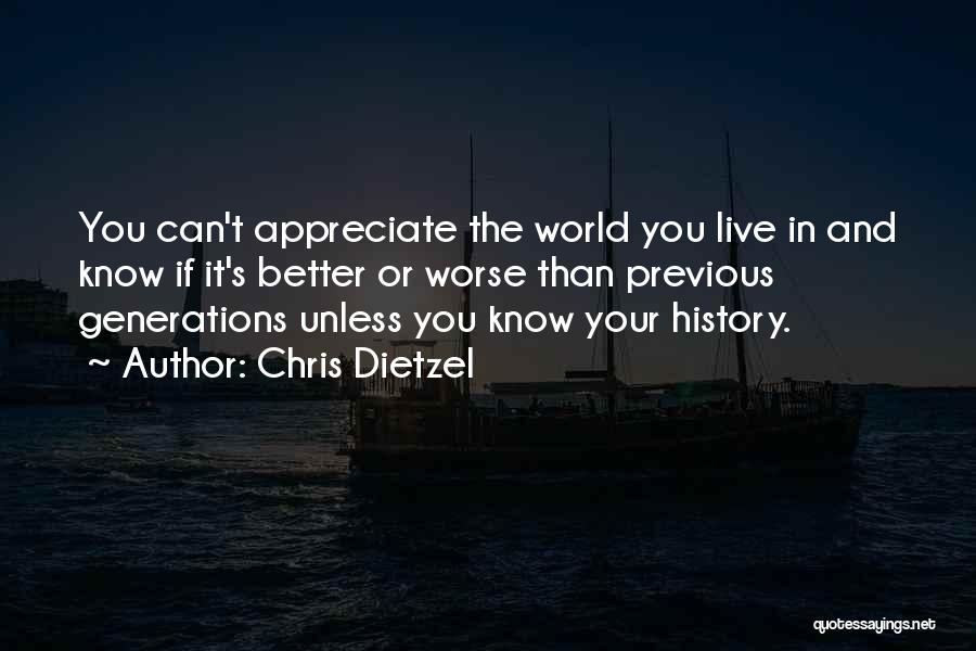 Chris Dietzel Quotes: You Can't Appreciate The World You Live In And Know If It's Better Or Worse Than Previous Generations Unless You