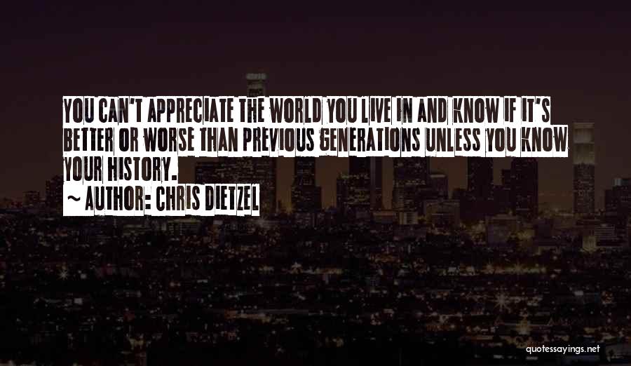 Chris Dietzel Quotes: You Can't Appreciate The World You Live In And Know If It's Better Or Worse Than Previous Generations Unless You