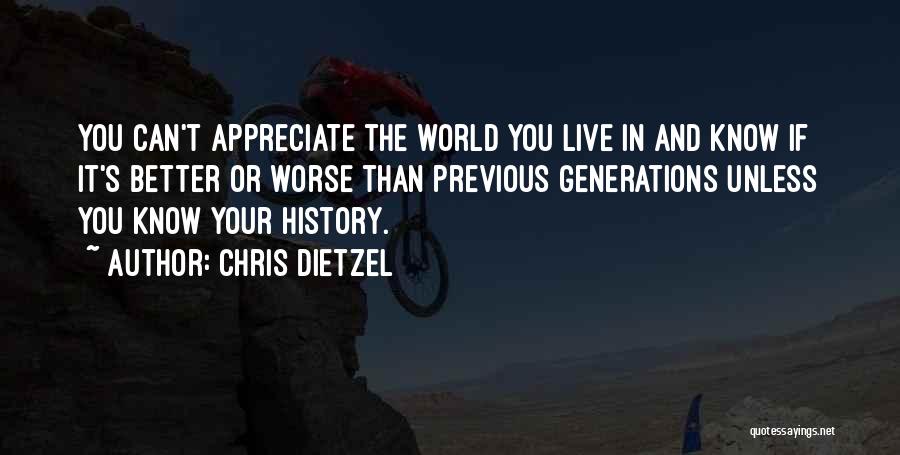 Chris Dietzel Quotes: You Can't Appreciate The World You Live In And Know If It's Better Or Worse Than Previous Generations Unless You