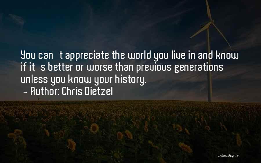 Chris Dietzel Quotes: You Can't Appreciate The World You Live In And Know If It's Better Or Worse Than Previous Generations Unless You