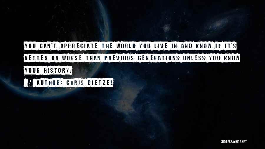 Chris Dietzel Quotes: You Can't Appreciate The World You Live In And Know If It's Better Or Worse Than Previous Generations Unless You