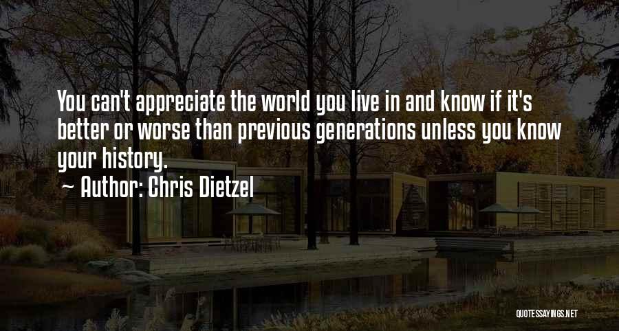Chris Dietzel Quotes: You Can't Appreciate The World You Live In And Know If It's Better Or Worse Than Previous Generations Unless You