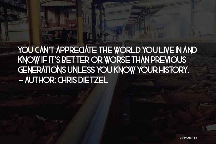 Chris Dietzel Quotes: You Can't Appreciate The World You Live In And Know If It's Better Or Worse Than Previous Generations Unless You