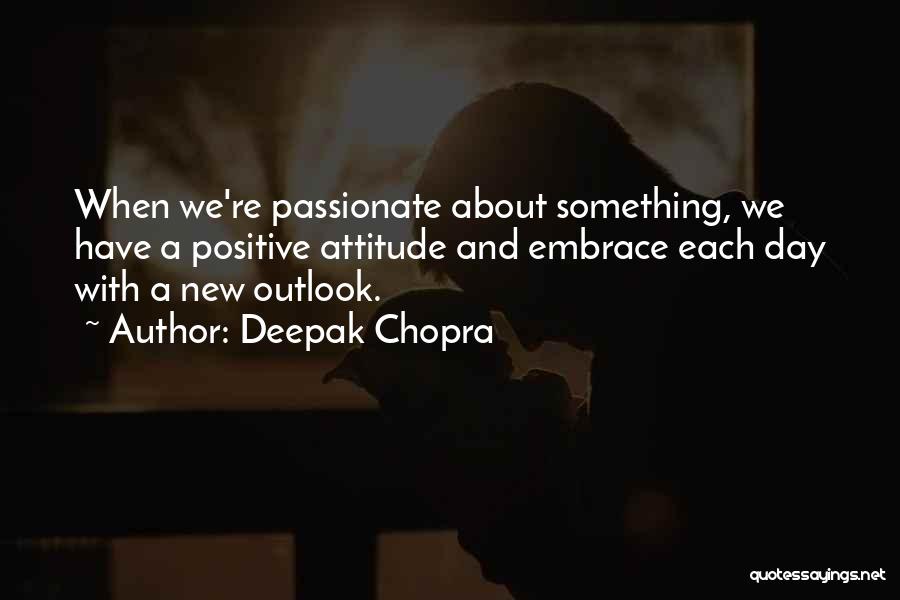 Deepak Chopra Quotes: When We're Passionate About Something, We Have A Positive Attitude And Embrace Each Day With A New Outlook.