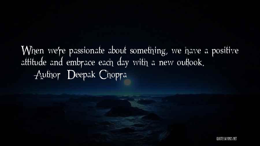 Deepak Chopra Quotes: When We're Passionate About Something, We Have A Positive Attitude And Embrace Each Day With A New Outlook.