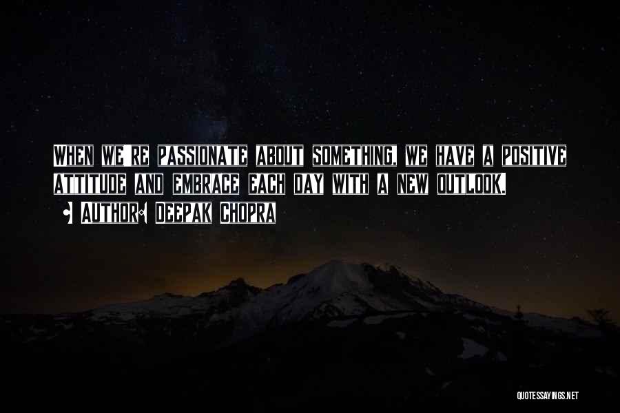 Deepak Chopra Quotes: When We're Passionate About Something, We Have A Positive Attitude And Embrace Each Day With A New Outlook.