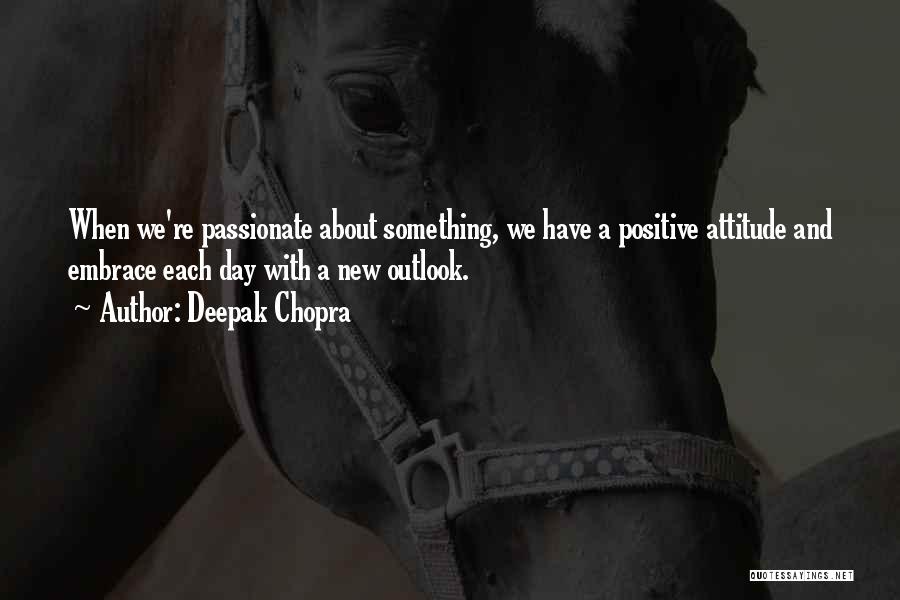 Deepak Chopra Quotes: When We're Passionate About Something, We Have A Positive Attitude And Embrace Each Day With A New Outlook.