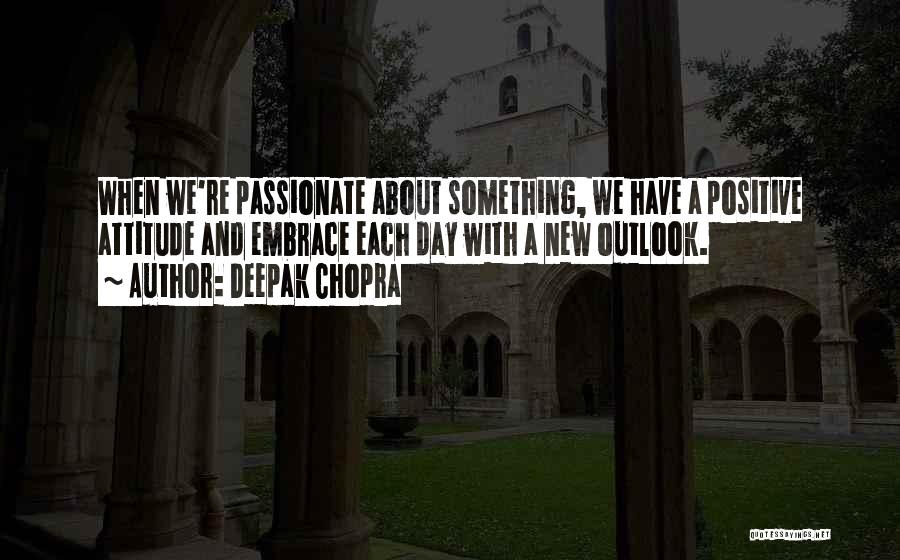 Deepak Chopra Quotes: When We're Passionate About Something, We Have A Positive Attitude And Embrace Each Day With A New Outlook.