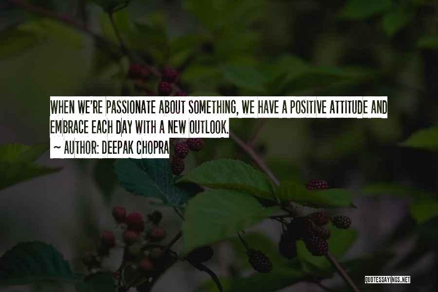 Deepak Chopra Quotes: When We're Passionate About Something, We Have A Positive Attitude And Embrace Each Day With A New Outlook.