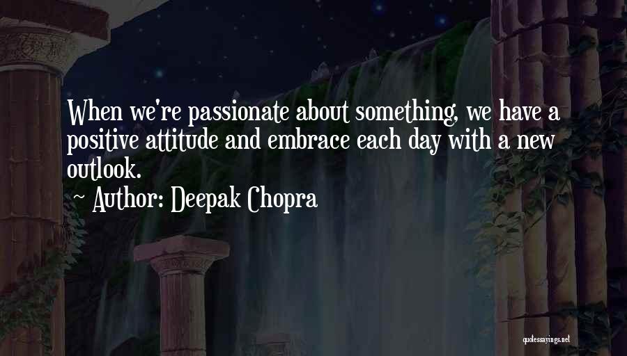 Deepak Chopra Quotes: When We're Passionate About Something, We Have A Positive Attitude And Embrace Each Day With A New Outlook.