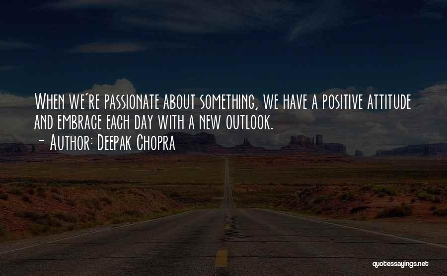 Deepak Chopra Quotes: When We're Passionate About Something, We Have A Positive Attitude And Embrace Each Day With A New Outlook.