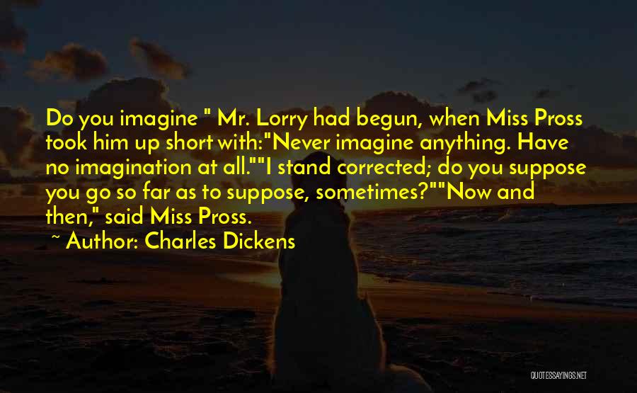 Charles Dickens Quotes: Do You Imagine Mr. Lorry Had Begun, When Miss Pross Took Him Up Short With:never Imagine Anything. Have No Imagination