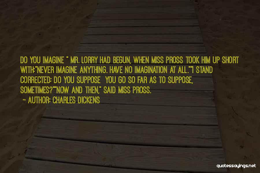 Charles Dickens Quotes: Do You Imagine Mr. Lorry Had Begun, When Miss Pross Took Him Up Short With:never Imagine Anything. Have No Imagination