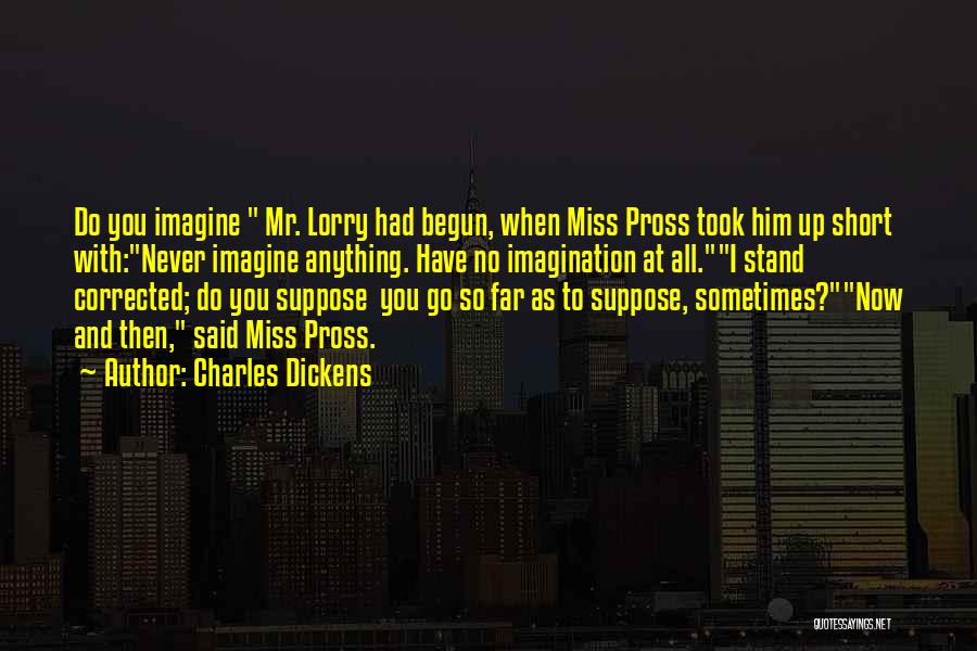 Charles Dickens Quotes: Do You Imagine Mr. Lorry Had Begun, When Miss Pross Took Him Up Short With:never Imagine Anything. Have No Imagination