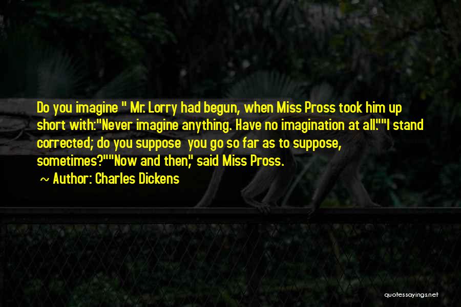 Charles Dickens Quotes: Do You Imagine Mr. Lorry Had Begun, When Miss Pross Took Him Up Short With:never Imagine Anything. Have No Imagination