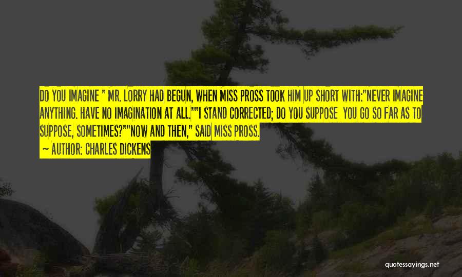 Charles Dickens Quotes: Do You Imagine Mr. Lorry Had Begun, When Miss Pross Took Him Up Short With:never Imagine Anything. Have No Imagination