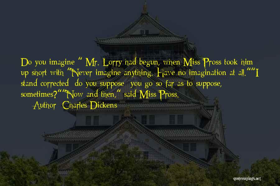 Charles Dickens Quotes: Do You Imagine Mr. Lorry Had Begun, When Miss Pross Took Him Up Short With:never Imagine Anything. Have No Imagination