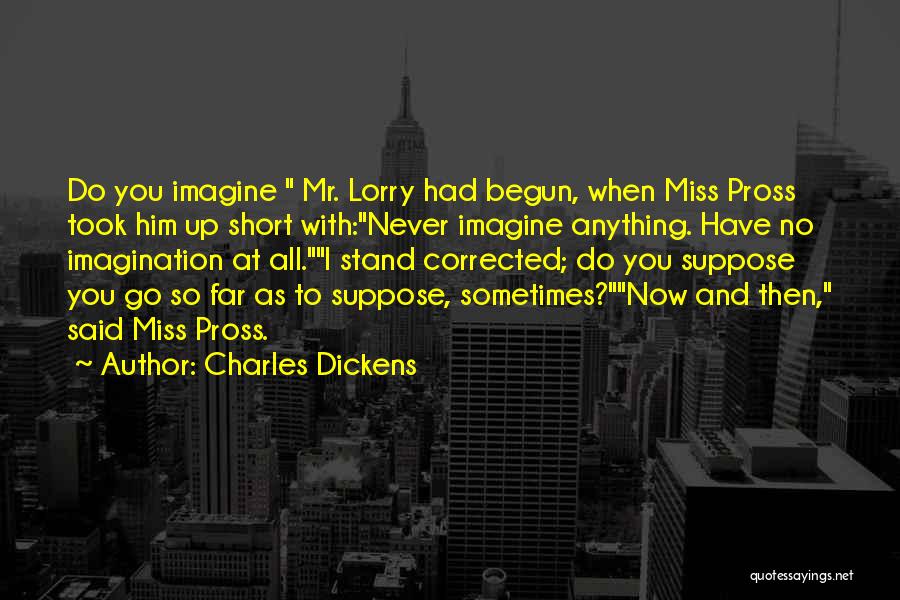 Charles Dickens Quotes: Do You Imagine Mr. Lorry Had Begun, When Miss Pross Took Him Up Short With:never Imagine Anything. Have No Imagination