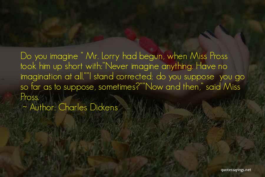 Charles Dickens Quotes: Do You Imagine Mr. Lorry Had Begun, When Miss Pross Took Him Up Short With:never Imagine Anything. Have No Imagination